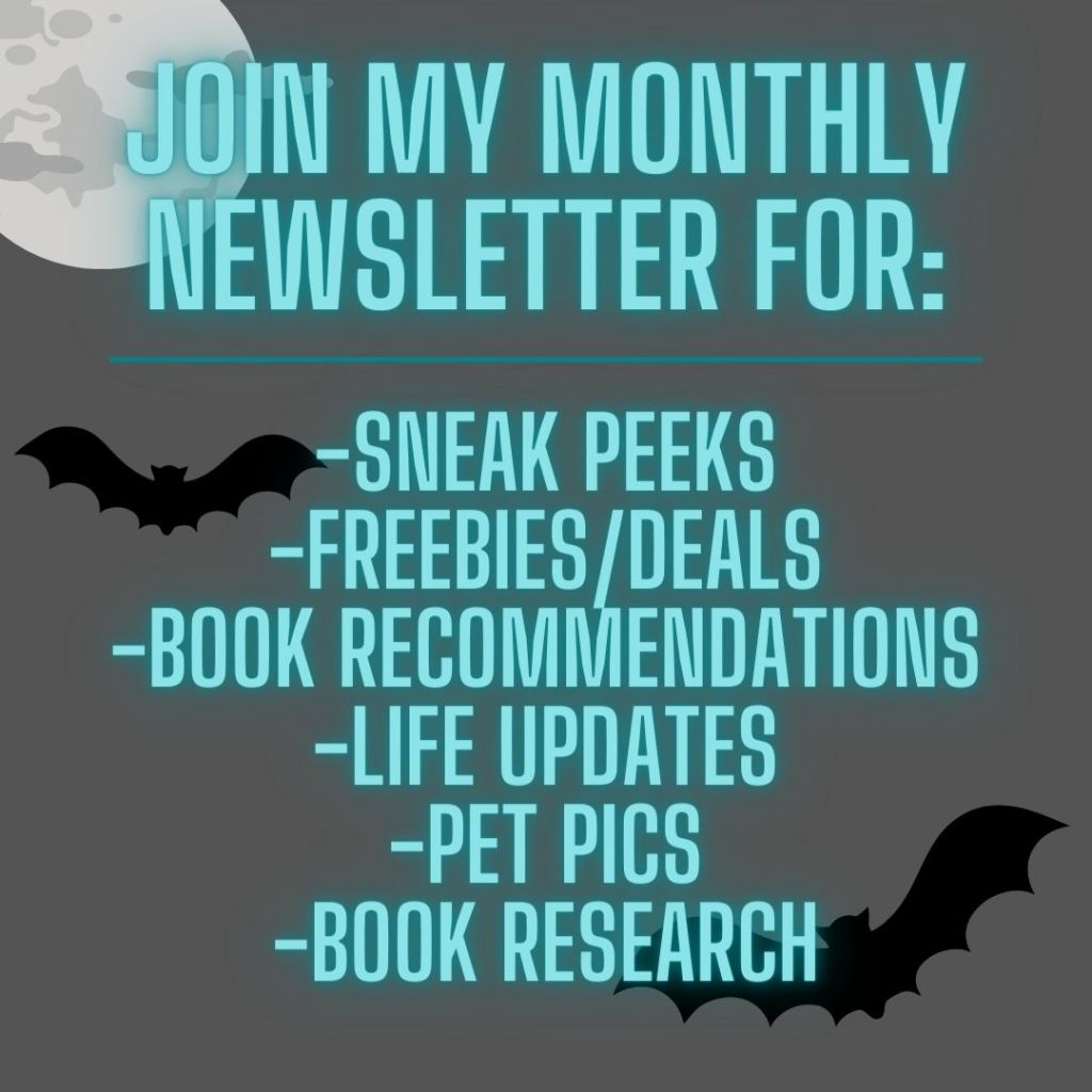 Join my monthly newsletter for: sneak peeks, freebies/deals, book recommendations, life updates, pet pics, and book research
The background is grey with teal writing and there are 2 bats flying behind the words.