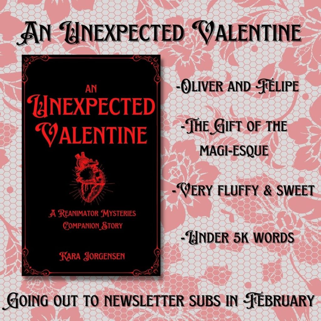 An Unexpected Valentine by Kara Jorgensen, a Reanimator Mysteries Companion Story
Oliver and Felipe, The Gift of the Magi-esque, very fluffy and sweet, under 5k words, going out to newsletter subs in February