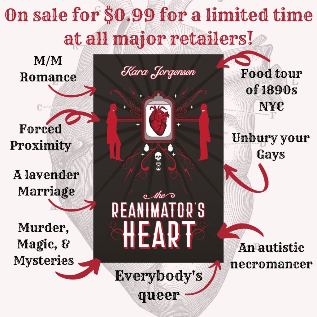 The Reanimator's Heart by Kara Jorgensen is on sale for 99cents for a limited time at all major retailers
mm romance, forced proximity, a lavender marriage, murder/magic/mysteries, everybody's queer, an autistic necromancer, unbury your gays, food tour of 1890s NYC